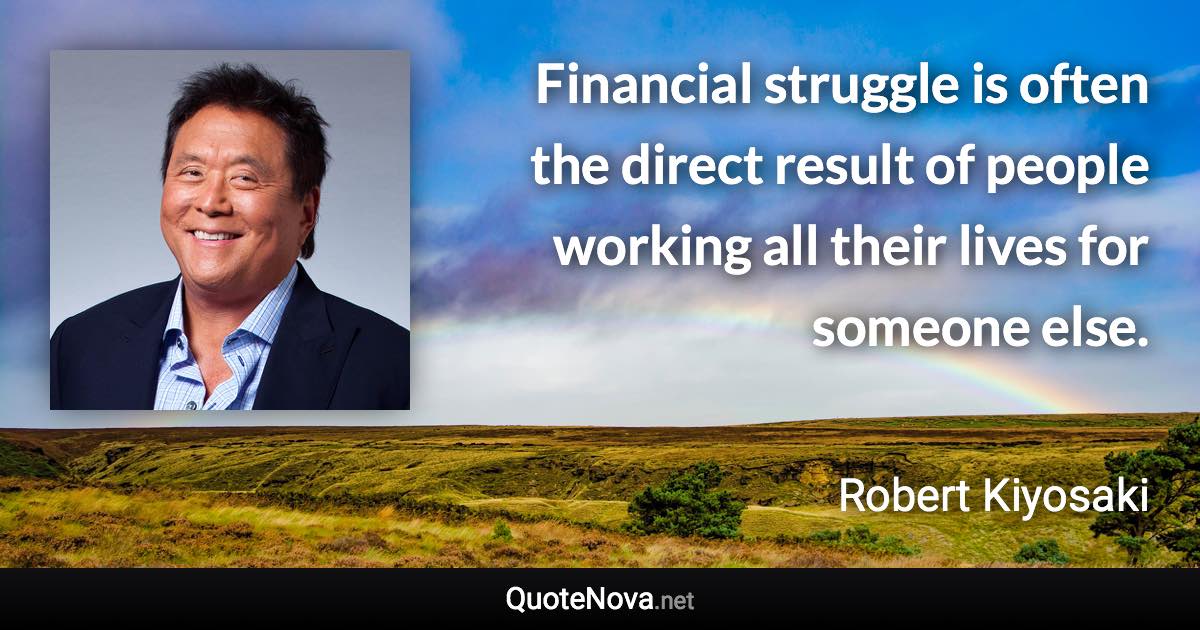 Financial struggle is often the direct result of people working all their lives for someone else. - Robert Kiyosaki quote