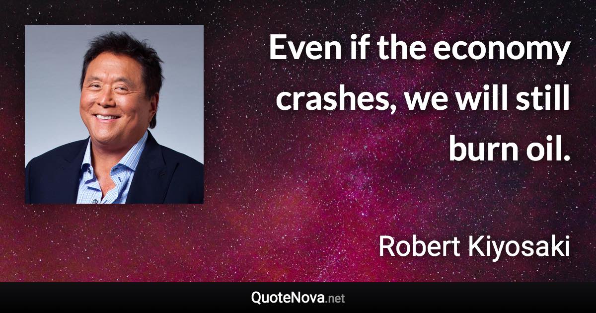 Even if the economy crashes, we will still burn oil. - Robert Kiyosaki quote