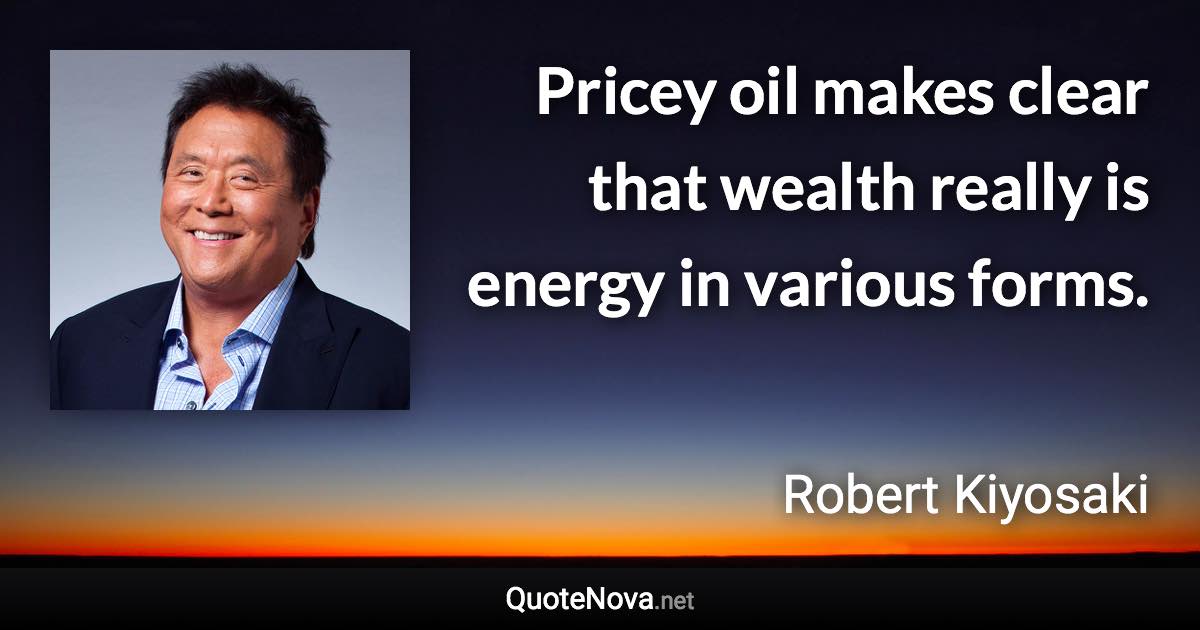 Pricey oil makes clear that wealth really is energy in various forms. - Robert Kiyosaki quote