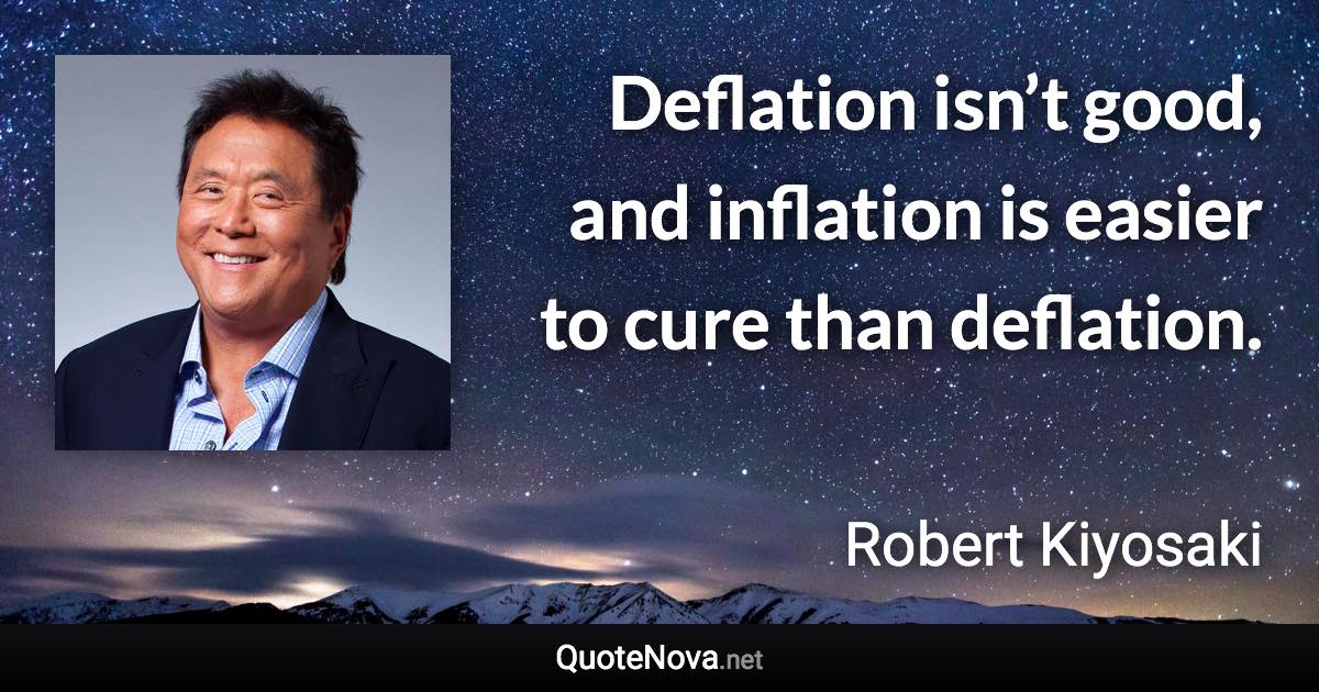 Deflation isn’t good, and inflation is easier to cure than deflation. - Robert Kiyosaki quote