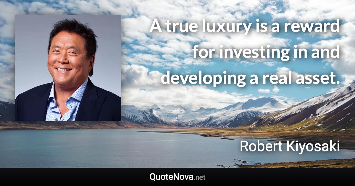 A true luxury is a reward for investing in and developing a real asset. - Robert Kiyosaki quote