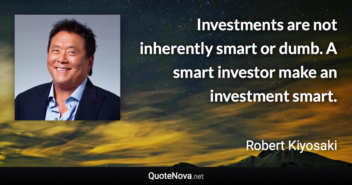 Investments are not inherently smart or dumb. A smart investor make an investment smart. - Robert Kiyosaki quote