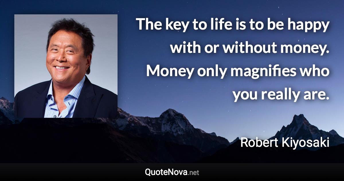 The key to life is to be happy with or without money. Money only magnifies who you really are. - Robert Kiyosaki quote