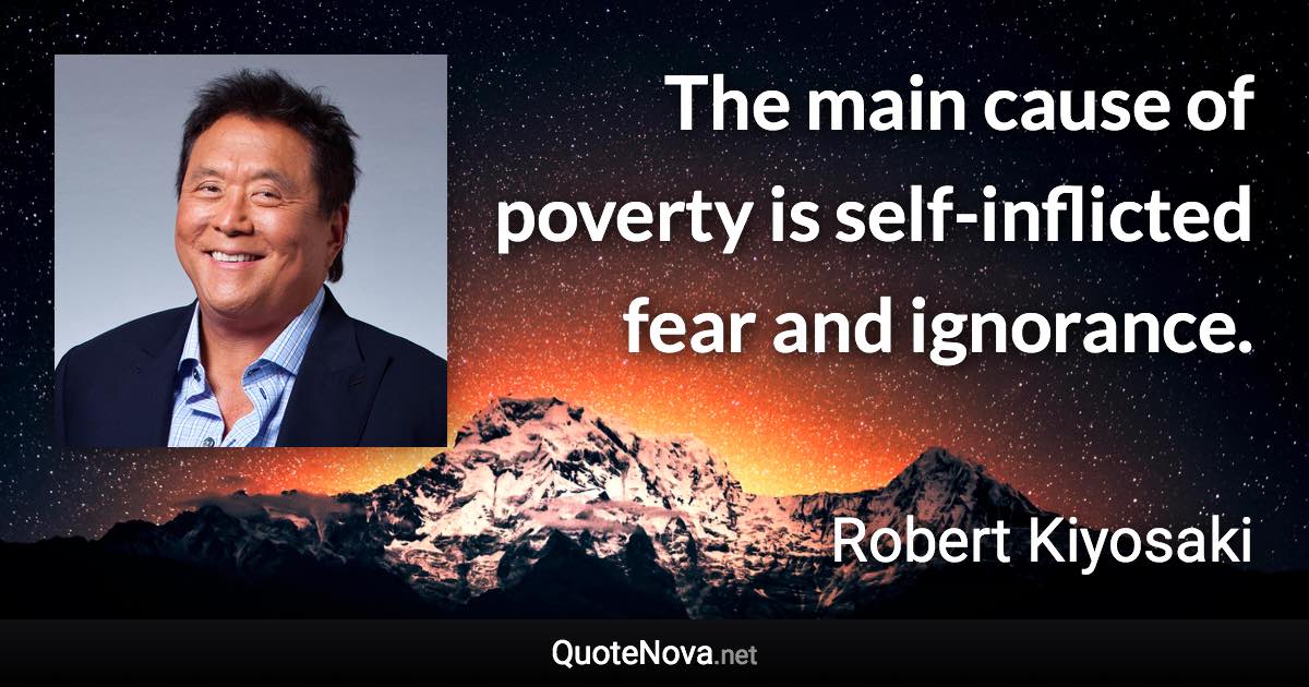 The main cause of poverty is self-inflicted fear and ignorance. - Robert Kiyosaki quote