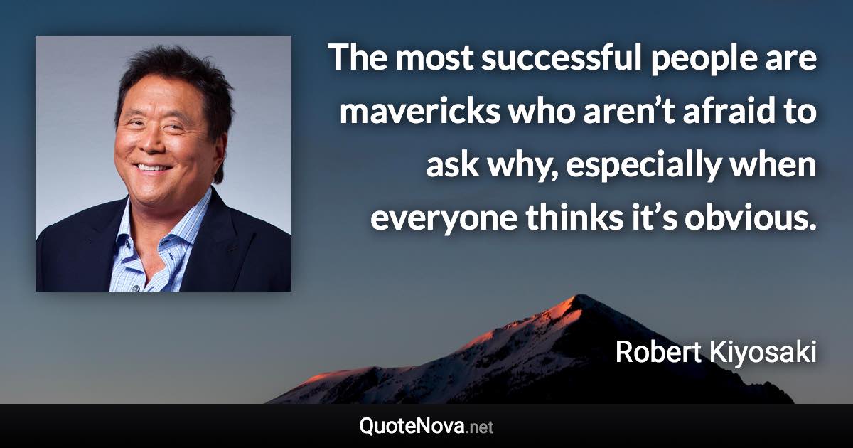 The most successful people are mavericks who aren’t afraid to ask why, especially when everyone thinks it’s obvious. - Robert Kiyosaki quote