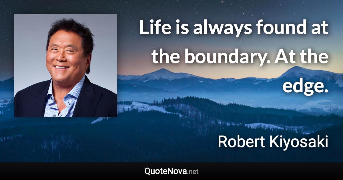 Life is always found at the boundary. At the edge. - Robert Kiyosaki quote