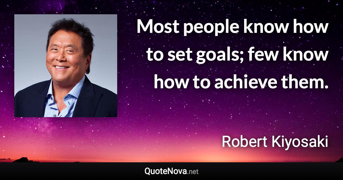 Most people know how to set goals; few know how to achieve them. - Robert Kiyosaki quote