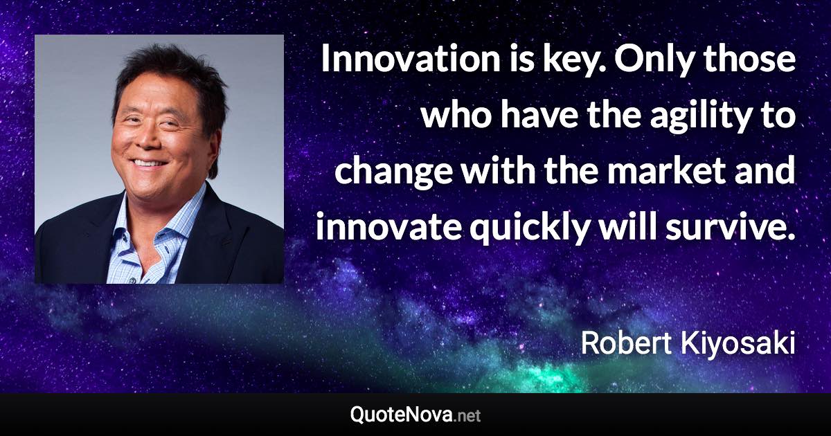 Innovation is key. Only those who have the agility to change with the market and innovate quickly will survive. - Robert Kiyosaki quote