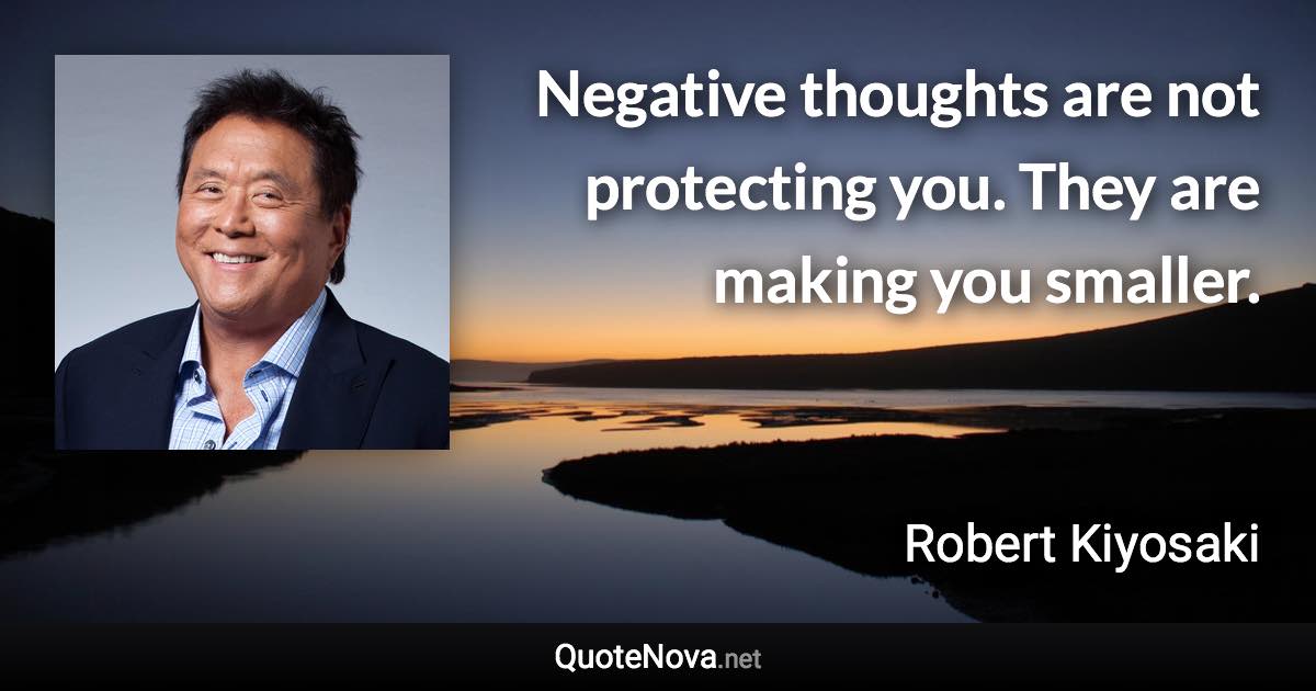 Negative thoughts are not protecting you. They are making you smaller. - Robert Kiyosaki quote