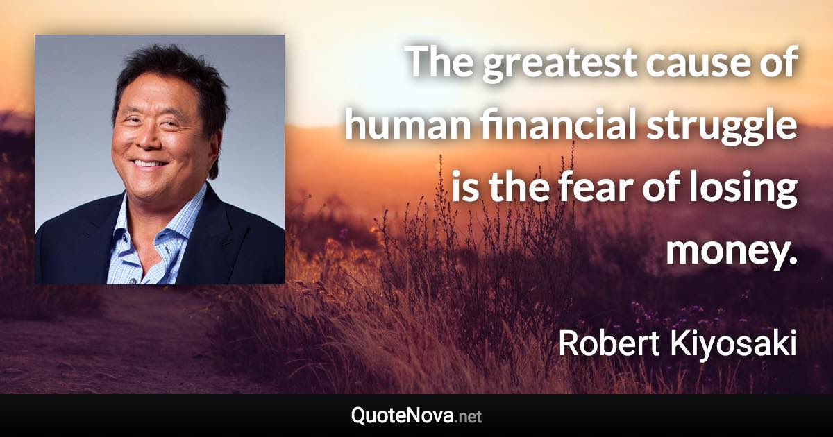 The greatest cause of human financial struggle is the fear of losing money. - Robert Kiyosaki quote