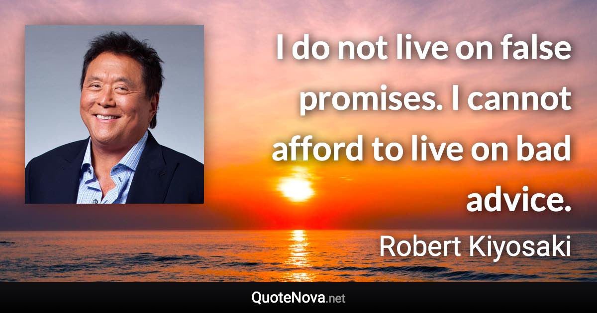 I do not live on false promises. I cannot afford to live on bad advice. - Robert Kiyosaki quote