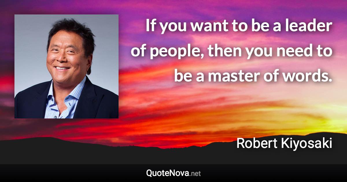 If you want to be a leader of people, then you need to be a master of words. - Robert Kiyosaki quote