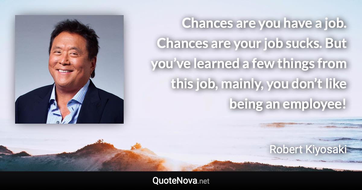 Chances are you have a job. Chances are your job sucks. But you’ve learned a few things from this job, mainly, you don’t like being an employee! - Robert Kiyosaki quote