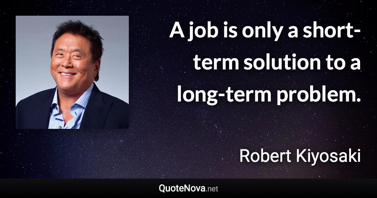 A job is only a short-term solution to a long-term problem. - Robert Kiyosaki quote