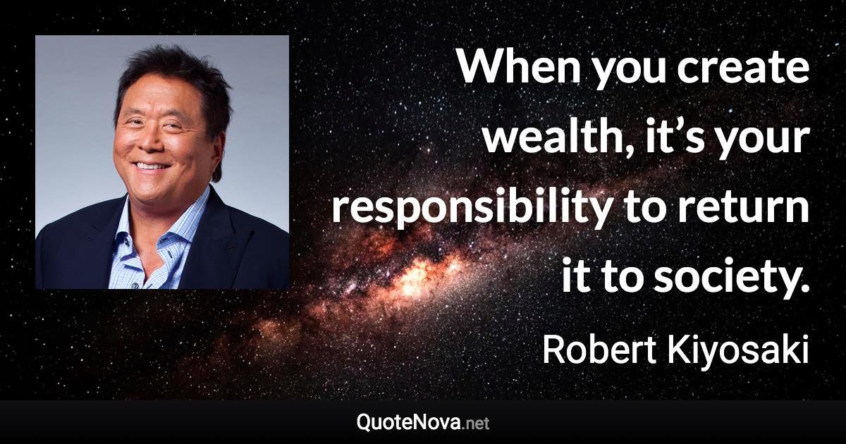 When you create wealth, it’s your responsibility to return it to society. - Robert Kiyosaki quote