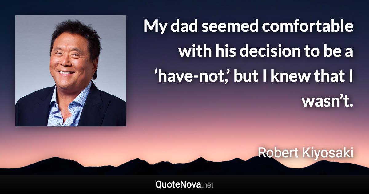 My dad seemed comfortable with his decision to be a ‘have-not,’ but I knew that I wasn’t. - Robert Kiyosaki quote