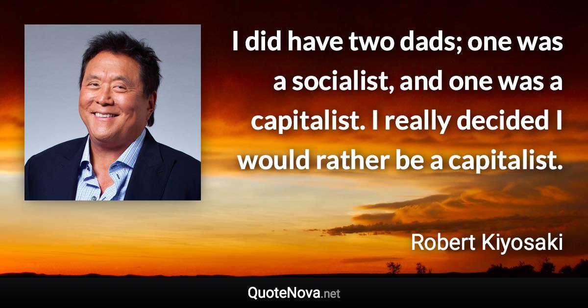 I did have two dads; one was a socialist, and one was a capitalist. I really decided I would rather be a capitalist. - Robert Kiyosaki quote