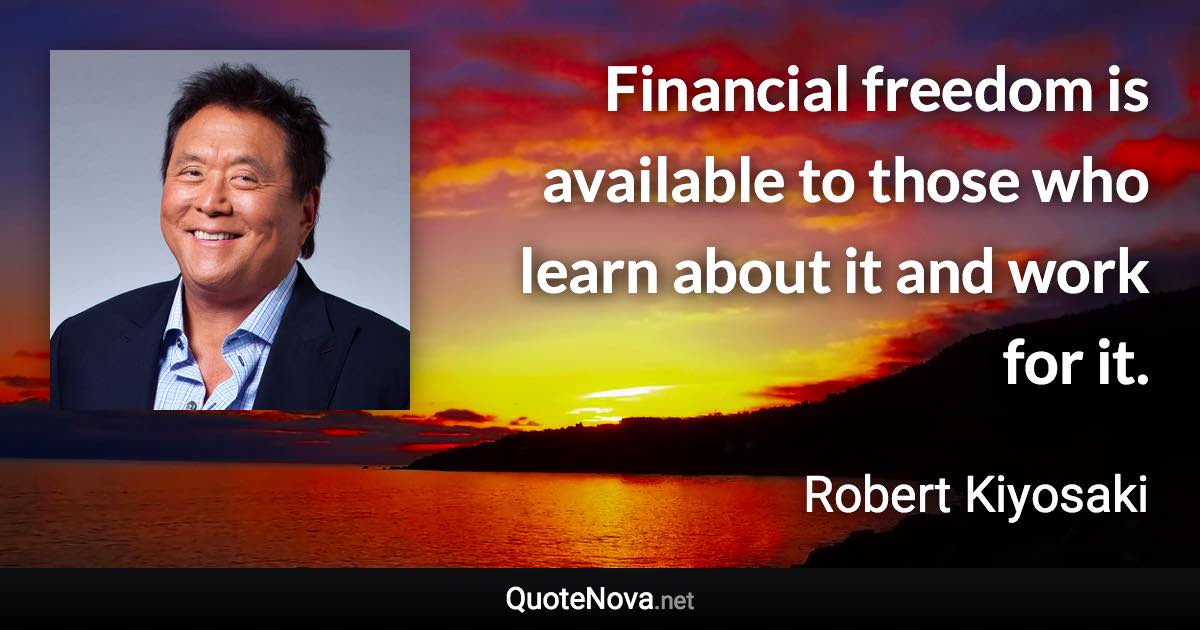 Financial freedom is available to those who learn about it and work for it. - Robert Kiyosaki quote