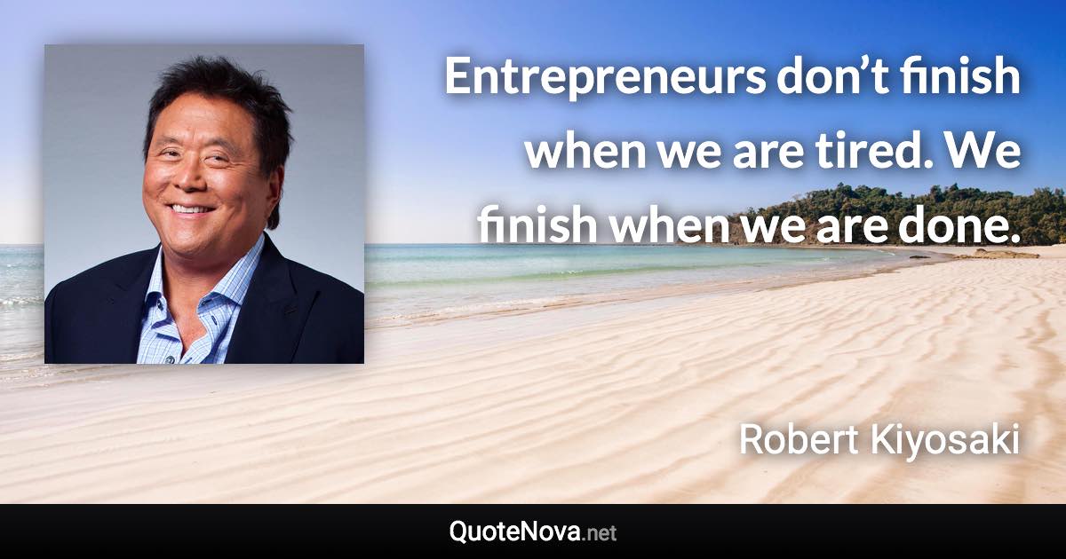 Entrepreneurs don’t finish when we are tired. We finish when we are done. - Robert Kiyosaki quote