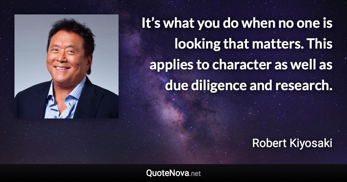 It’s what you do when no one is looking that matters. This applies to character as well as due diligence and research. - Robert Kiyosaki quote