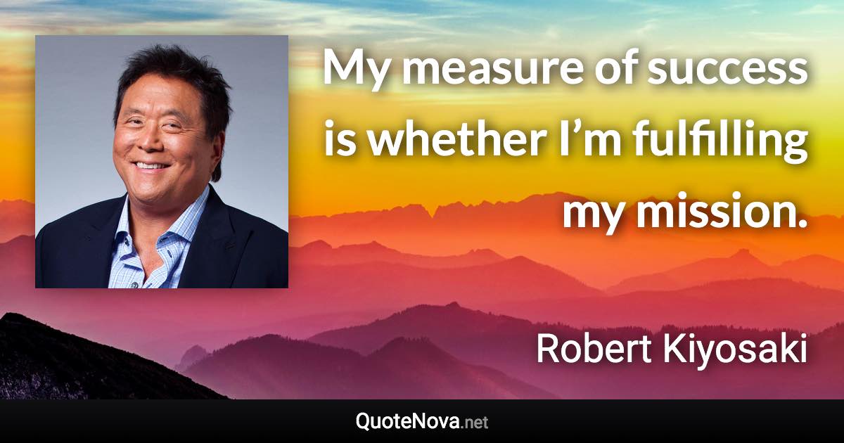 My measure of success is whether I’m fulfilling my mission. - Robert Kiyosaki quote