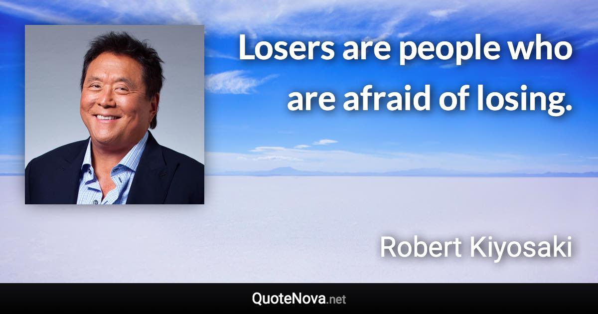 Losers are people who are afraid of losing. - Robert Kiyosaki quote