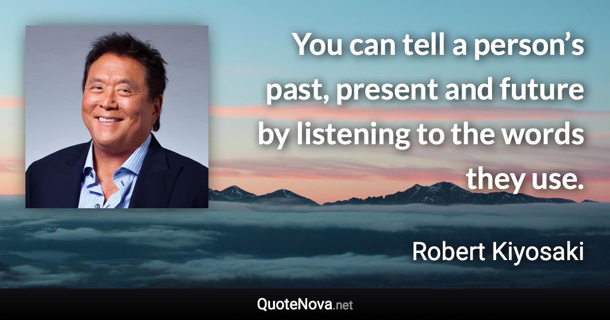 You can tell a person’s past, present and future by listening to the words they use. - Robert Kiyosaki quote