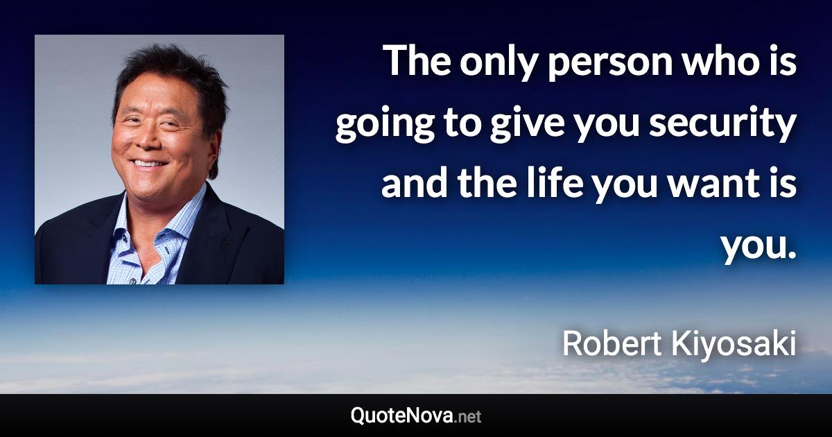 The only person who is going to give you security and the life you want is you. - Robert Kiyosaki quote