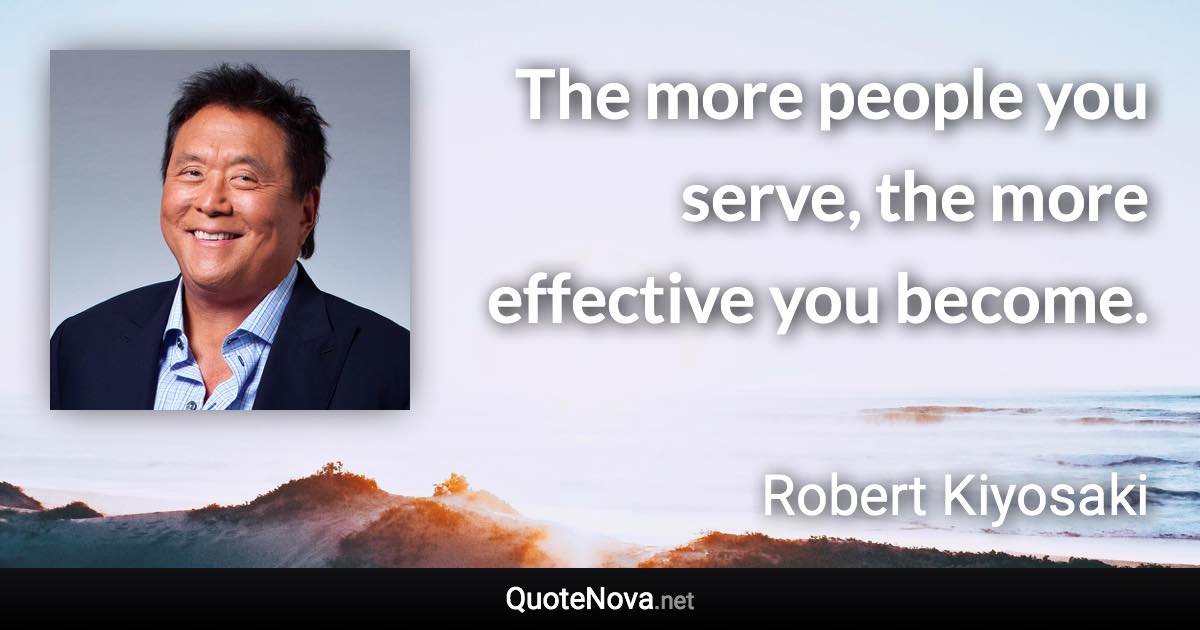 The more people you serve, the more effective you become. - Robert Kiyosaki quote