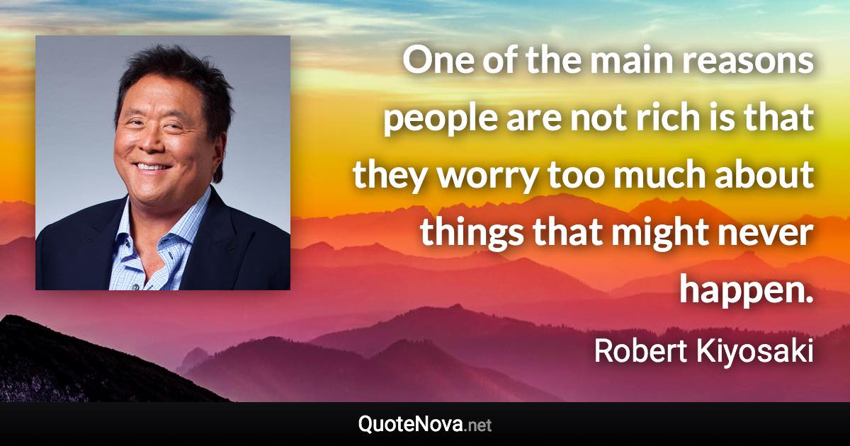 One of the main reasons people are not rich is that they worry too much about things that might never happen. - Robert Kiyosaki quote