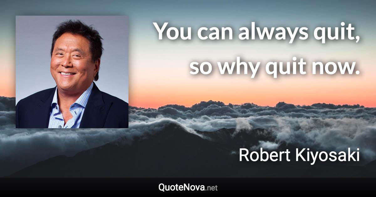 You can always quit, so why quit now. - Robert Kiyosaki quote