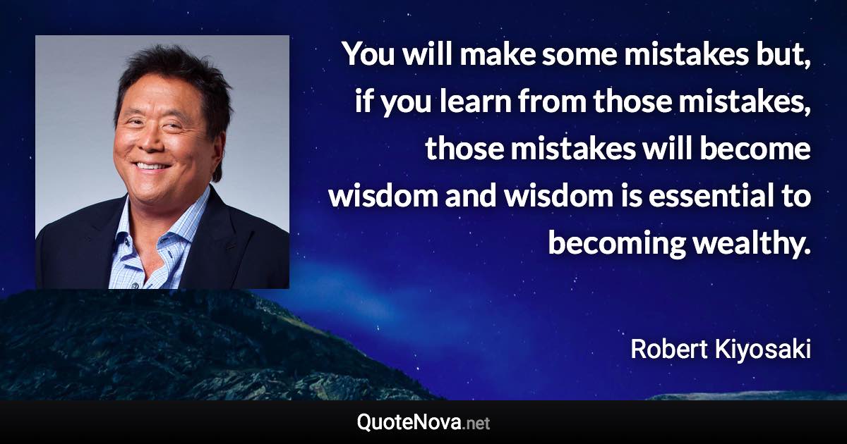 You will make some mistakes but, if you learn from those mistakes, those mistakes will become wisdom and wisdom is essential to becoming wealthy. - Robert Kiyosaki quote