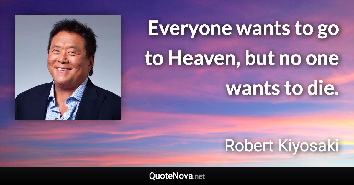 Everyone wants to go to Heaven, but no one wants to die. - Robert Kiyosaki quote