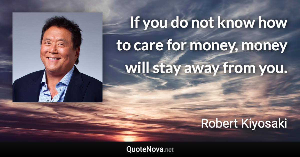 If you do not know how to care for money, money will stay away from you. - Robert Kiyosaki quote