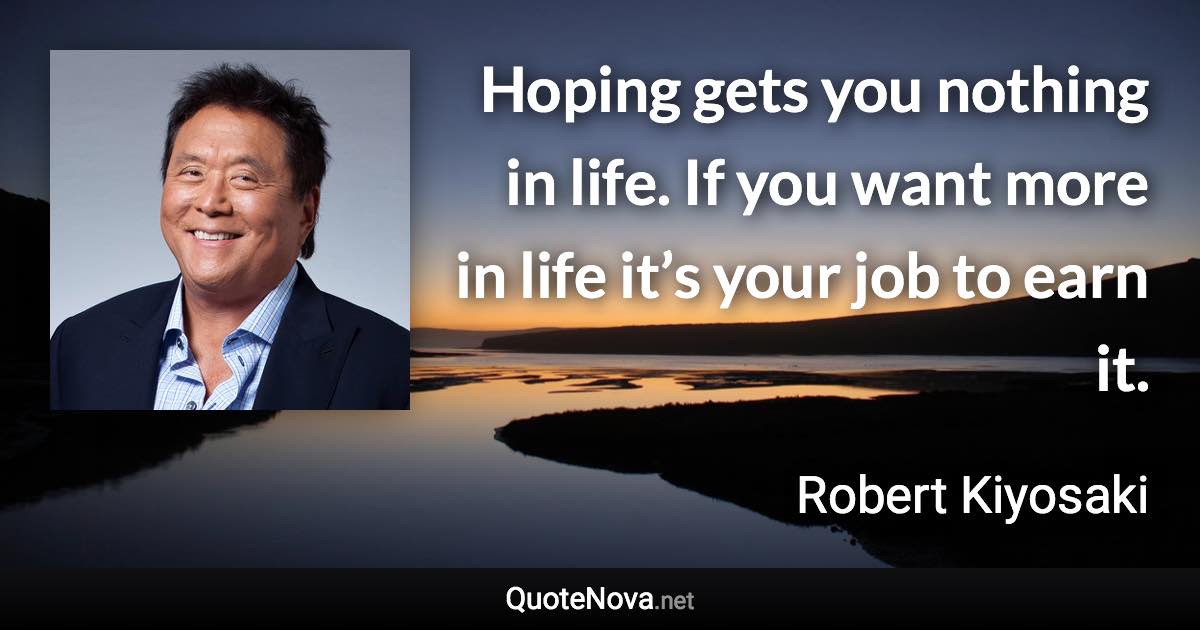 Hoping gets you nothing in life. If you want more in life it’s your job to earn it. - Robert Kiyosaki quote