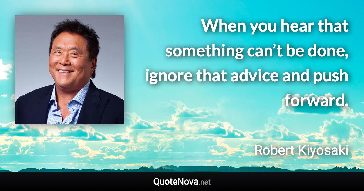 When you hear that something can’t be done, ignore that advice and push forward. - Robert Kiyosaki quote