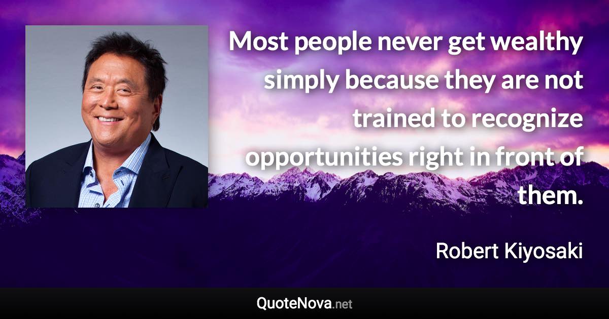 Most people never get wealthy simply because they are not trained to recognize opportunities right in front of them. - Robert Kiyosaki quote