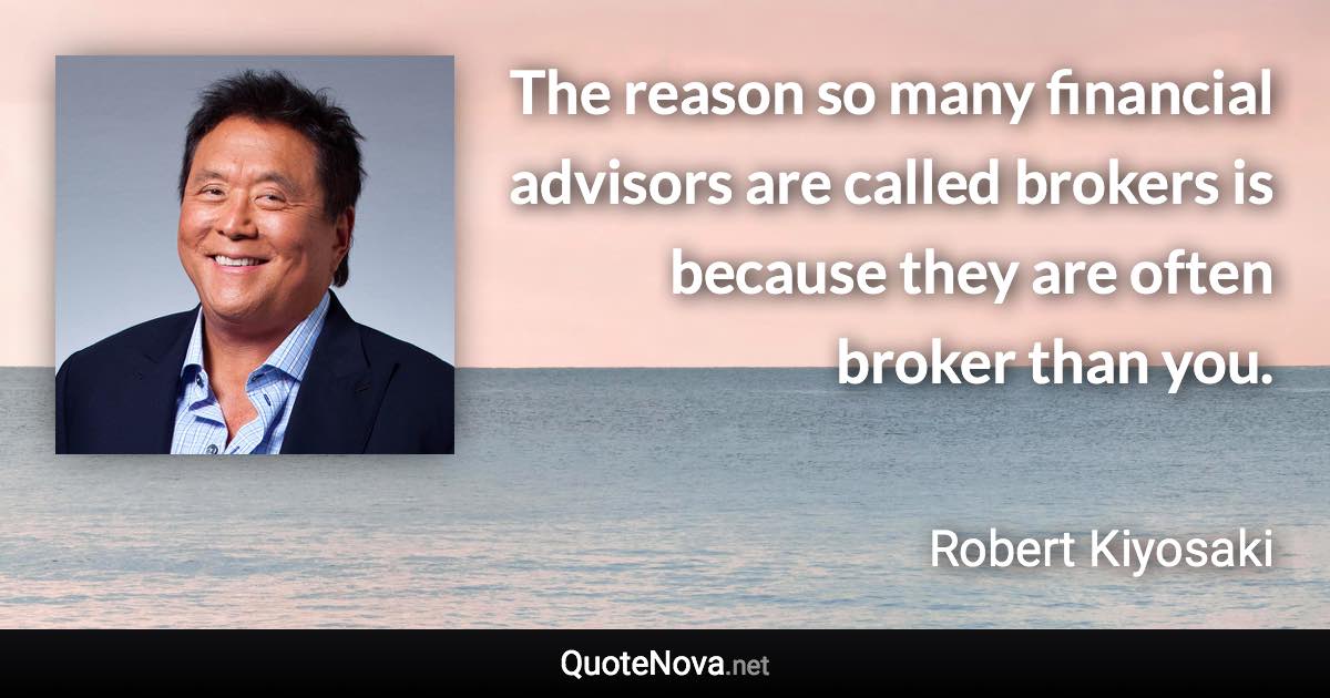 The reason so many financial advisors are called brokers is because they are often broker than you. - Robert Kiyosaki quote