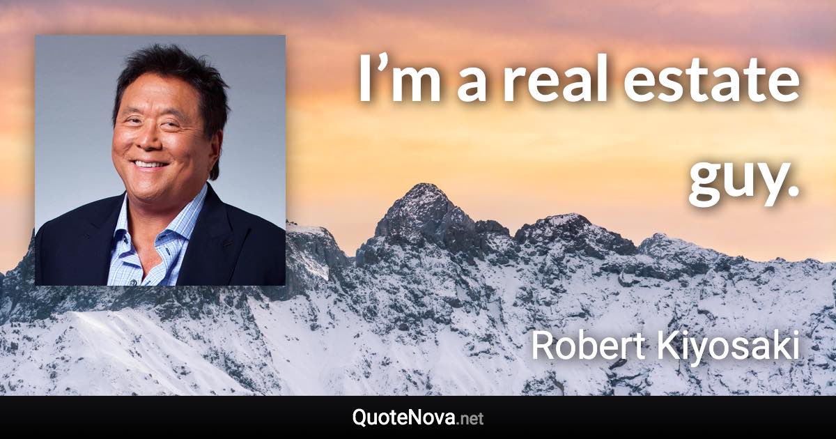 I’m a real estate guy. - Robert Kiyosaki quote