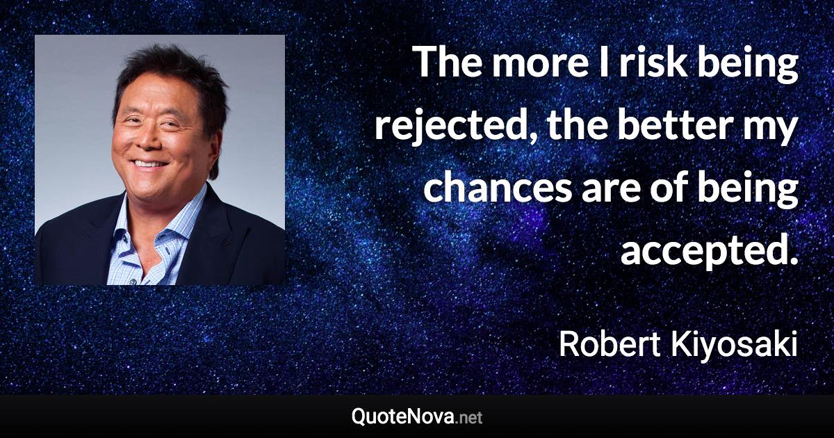 The more I risk being rejected, the better my chances are of being accepted. - Robert Kiyosaki quote
