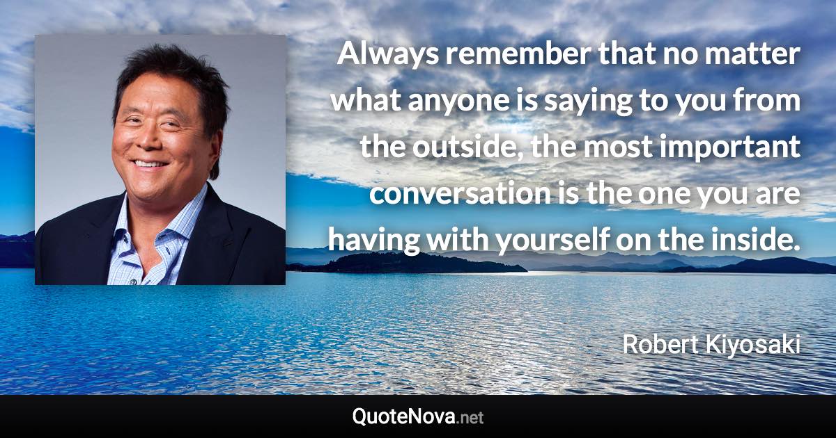 Always remember that no matter what anyone is saying to you from the outside, the most important conversation is the one you are having with yourself on the inside. - Robert Kiyosaki quote