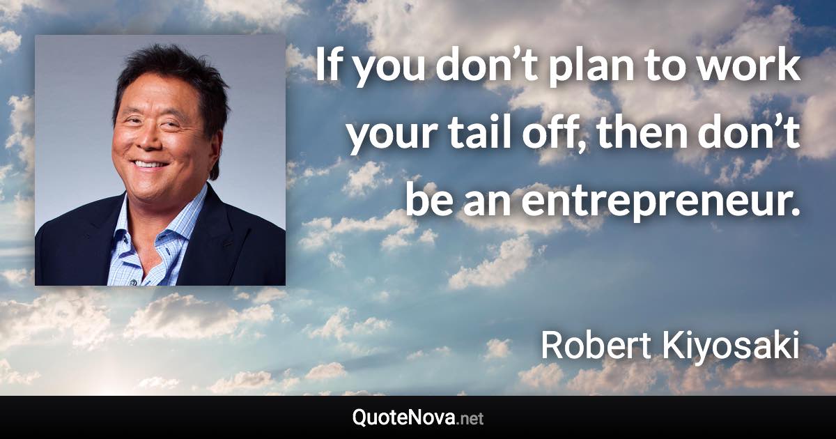 If you don’t plan to work your tail off, then don’t be an entrepreneur. - Robert Kiyosaki quote