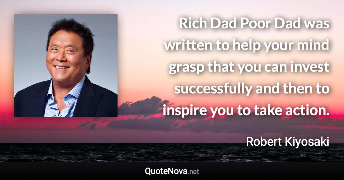 Rich Dad Poor Dad was written to help your mind grasp that you can invest successfully and then to inspire you to take action. - Robert Kiyosaki quote