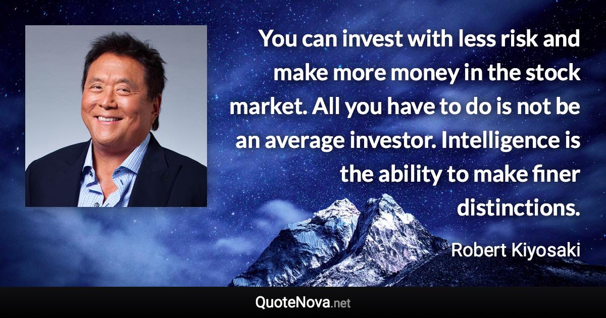 You can invest with less risk and make more money in the stock market. All you have to do is not be an average investor. Intelligence is the ability to make finer distinctions. - Robert Kiyosaki quote