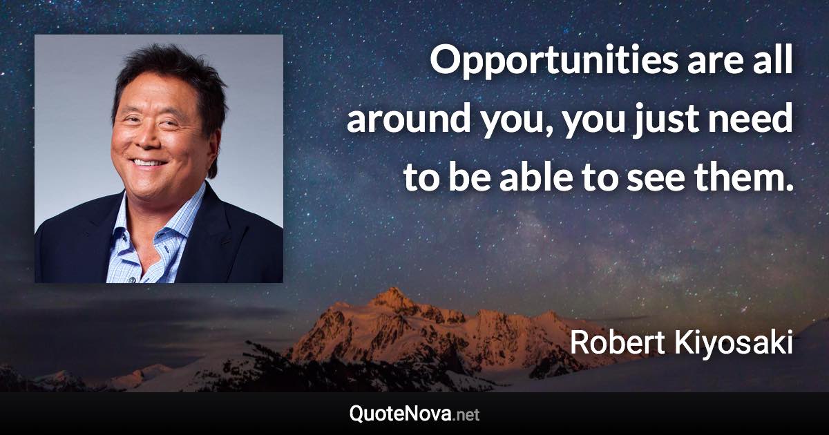 Opportunities are all around you, you just need to be able to see them. - Robert Kiyosaki quote