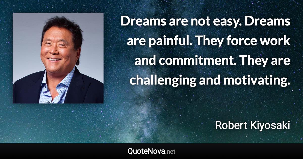 Dreams are not easy. Dreams are painful. They force work and commitment. They are challenging and motivating. - Robert Kiyosaki quote