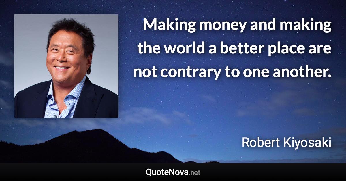 Making money and making the world a better place are not contrary to one another. - Robert Kiyosaki quote