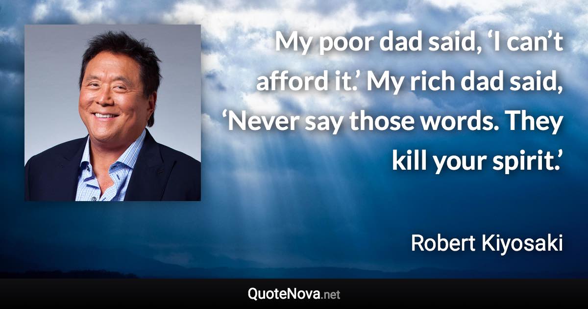 My poor dad said, ‘I can’t afford it.’ My rich dad said, ‘Never say those words. They kill your spirit.’ - Robert Kiyosaki quote