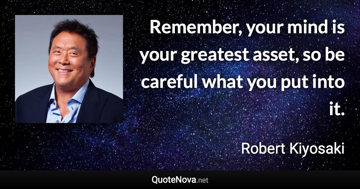 Remember, your mind is your greatest asset, so be careful what you put into it. - Robert Kiyosaki quote