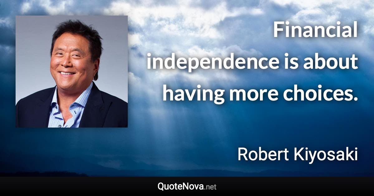 Financial independence is about having more choices. - Robert Kiyosaki quote